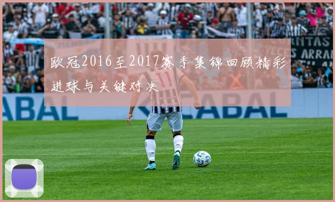 欧冠2016至2017赛季集锦回顾精彩进球与关键对决