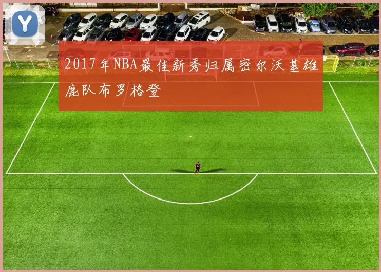 2017年NBA最佳新秀归属密尔沃基雄鹿队布罗格登