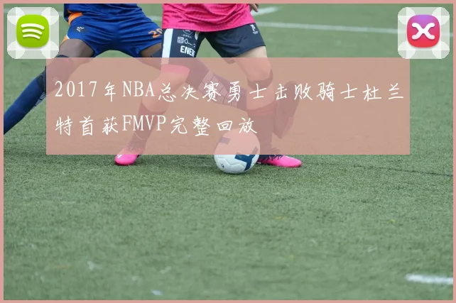 2017年NBA总决赛勇士击败骑士杜兰特首获FMVP完整回放