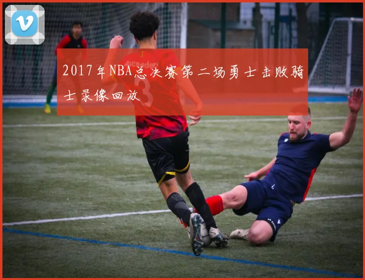 2017年NBA总决赛第二场勇士击败骑士录像回放