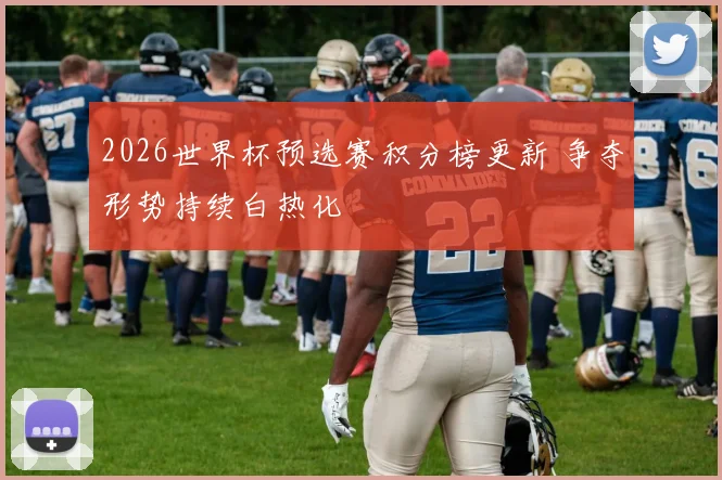 2026世界杯预选赛积分榜更新 争夺形势持续白热化