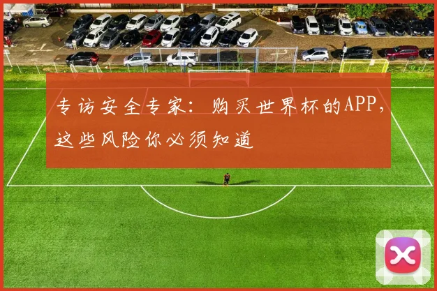 专访安全专家:购买世界杯的APP,这些风险你必须知道