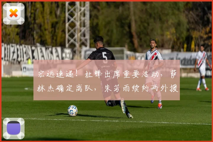 宏远速递！杜锋出席重要活动，萨林杰确定离队，朱芳雨续约两外援