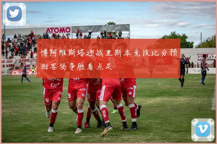 博阿维斯塔迎战里斯本竞技比分预测客场争胜看点足