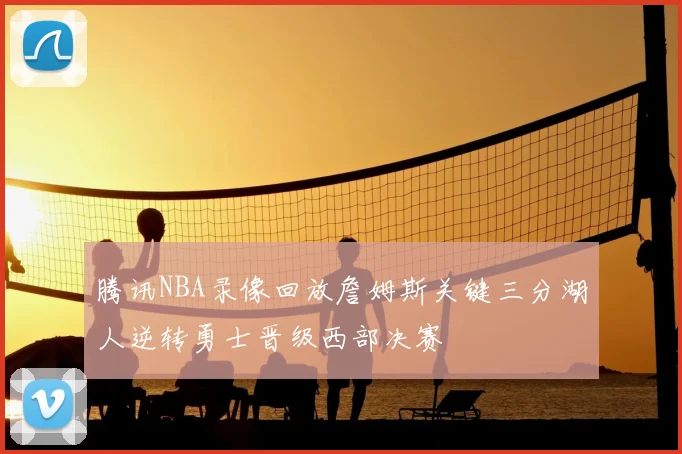 腾讯NBA录像回放詹姆斯关键三分湖人逆转勇士晋级西部决赛
