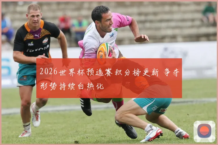 2026世界杯预选赛积分榜更新 争夺形势持续白热化