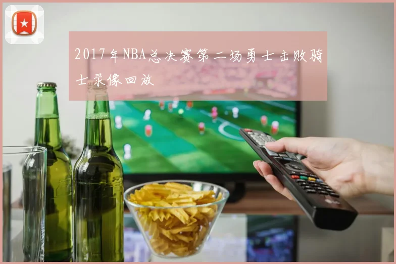 2017年NBA总决赛第二场勇士击败骑士录像回放