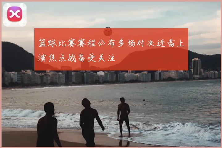 篮球比赛赛程公布多场对决连番上演焦点战备受关注