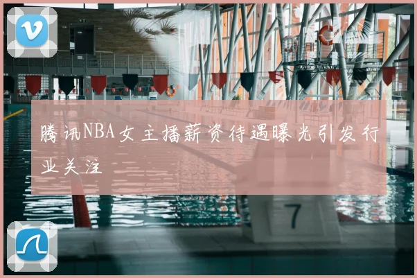 腾讯NBA女主播薪资待遇曝光引发行业关注