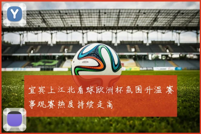 宜宾上江北看球欧洲杯氛围升温 赛事观赛热度持续走高