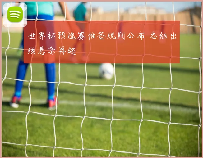 世界杯预选赛抽签规则公布 各组出线悬念再起