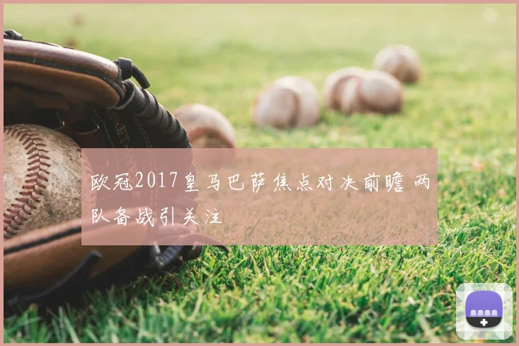 欧冠2017皇马巴萨焦点对决前瞻 两队备战引关注