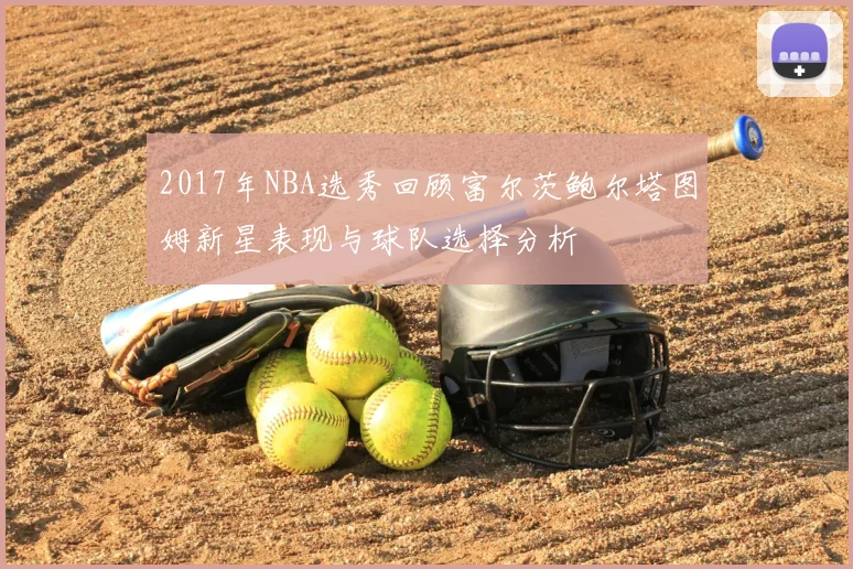 2017年NBA选秀回顾富尔茨鲍尔塔图姆新星表现与球队选择分析
