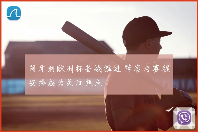 匈牙利欧洲杯备战推进 阵容与赛程安排成为关注焦点