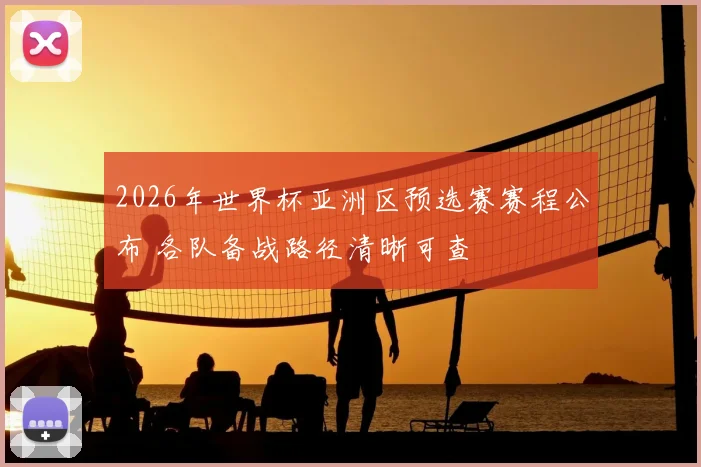 2026年世界杯亚洲区预选赛赛程公布 各队备战路径清晰可查