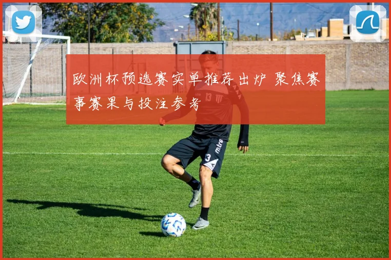 欧洲杯预选赛实单推荐出炉 聚焦赛事赛果与投注参考