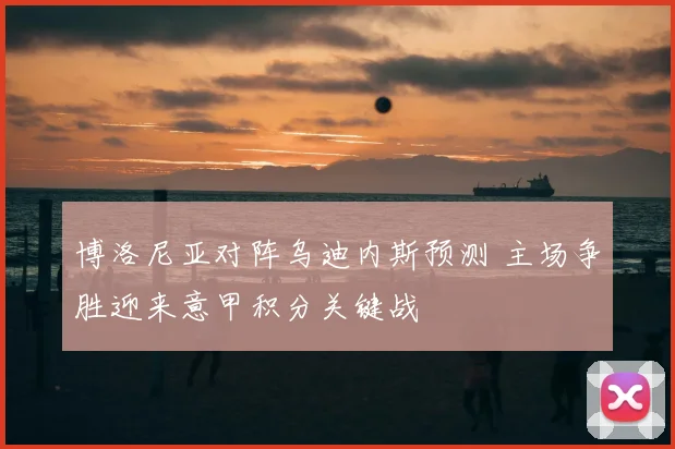 博洛尼亚对阵乌迪内斯预测 主场争胜迎来意甲积分关键战