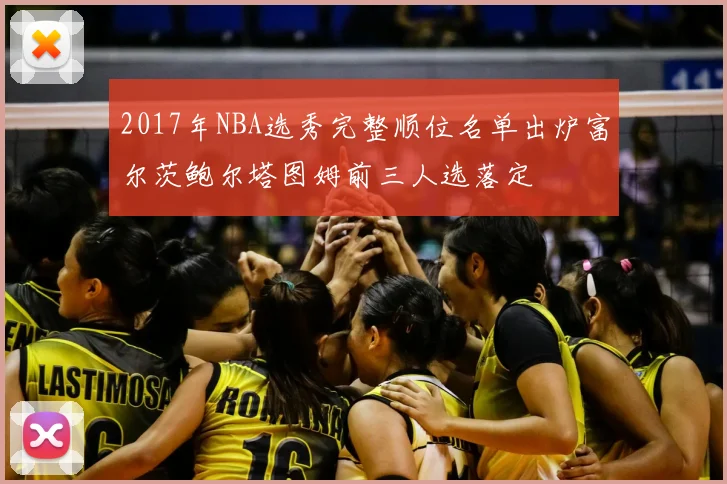 2017年NBA选秀完整顺位名单出炉富尔茨鲍尔塔图姆前三人选落定