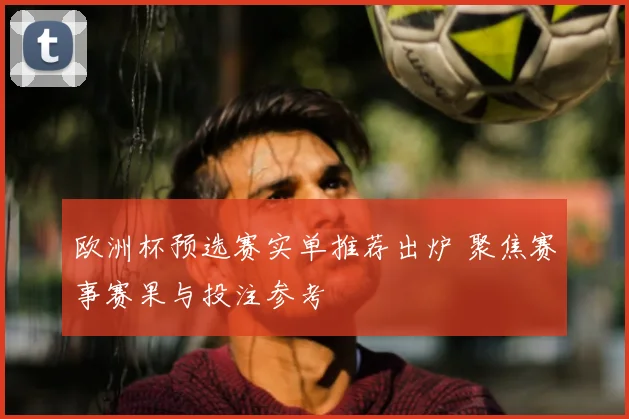 欧洲杯预选赛实单推荐出炉 聚焦赛事赛果与投注参考