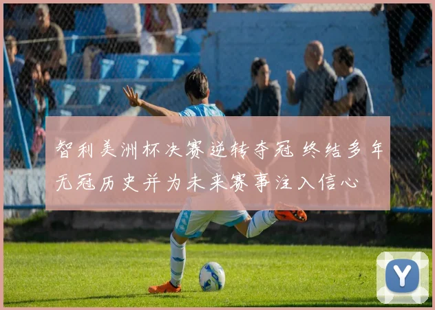 智利美洲杯决赛逆转夺冠 终结多年无冠历史并为未来赛事注入信心