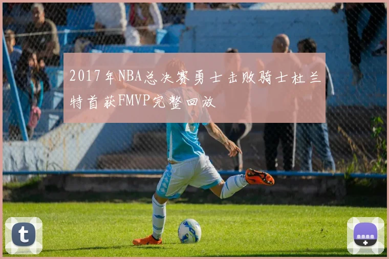 2017年NBA总决赛勇士击败骑士杜兰特首获FMVP完整回放