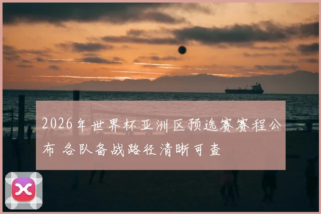 2026年世界杯亚洲区预选赛赛程公布 各队备战路径清晰可查