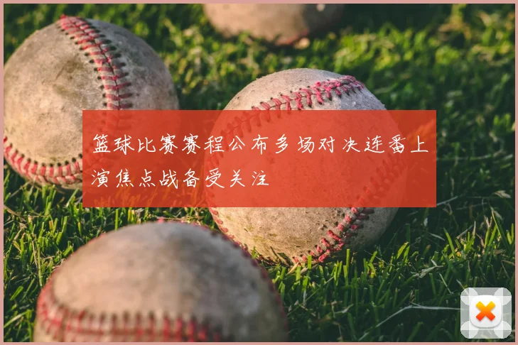 篮球比赛赛程公布多场对决连番上演焦点战备受关注