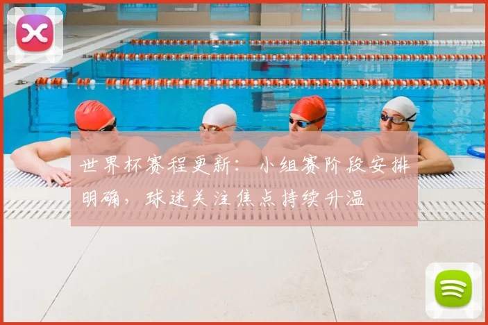世界杯赛程更新:小组赛阶段安排明确,球迷关注焦点持续升温