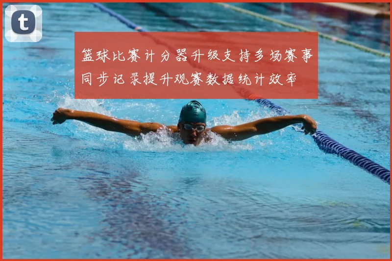 篮球比赛计分器升级支持多场赛事同步记录提升观赛数据统计效率