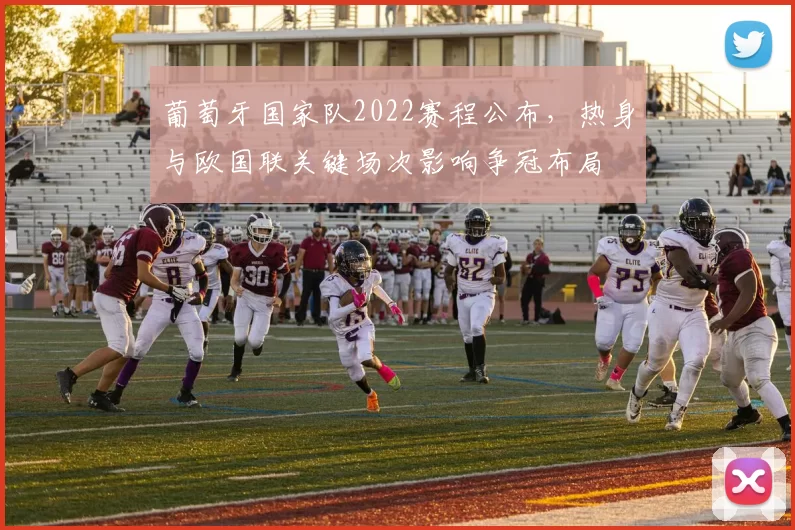 葡萄牙国家队2022赛程公布，热身与欧国联关键场次影响争冠布局