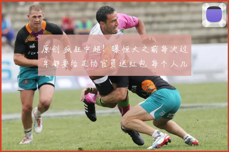 原创 疯狂中超！曝恒大之前每次过年都要给足协官员送红包 每个人几十万