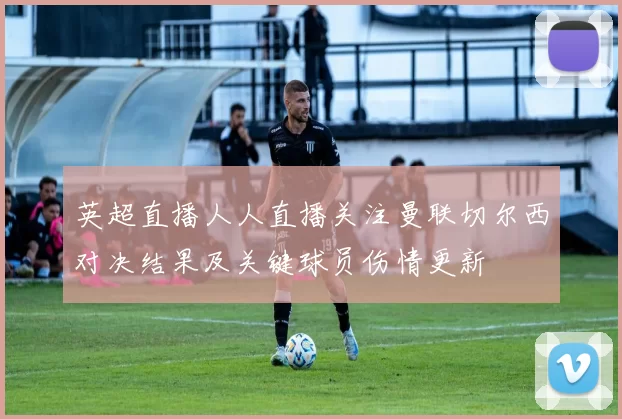 英超直播人人直播关注曼联切尔西对决结果及关键球员伤情更新