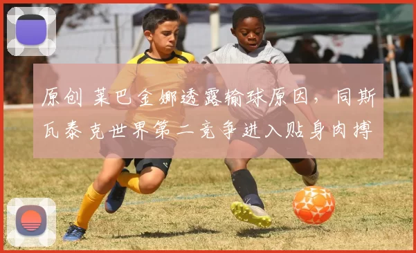 原创 莱巴金娜透露输球原因，同斯瓦泰克世界第二竞争进入贴身肉搏阶段